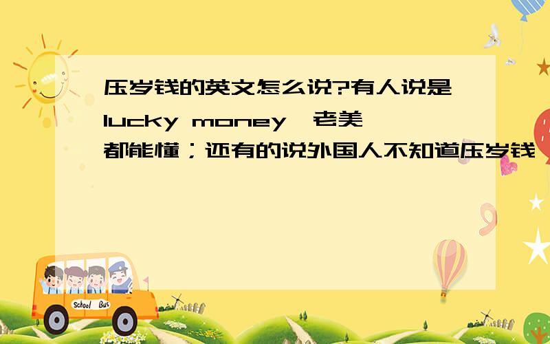 压岁钱的英文怎么说?有人说是lucky money,老美都能懂；还有的说外国人不知道压岁钱,用红包red pocket.