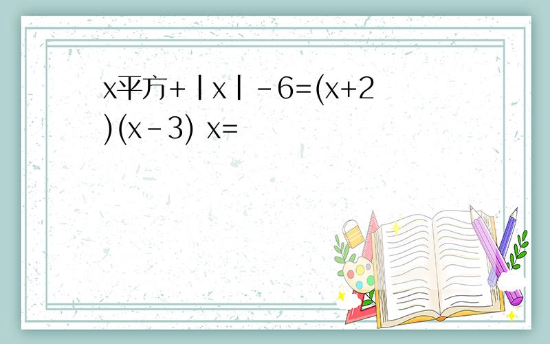 x平方+|x|-6=(x+2)(x-3) x=