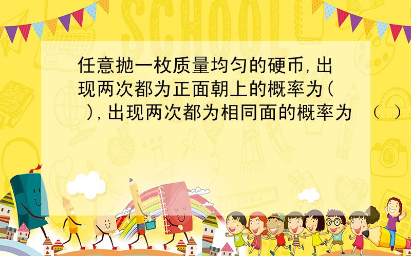 任意抛一枚质量均匀的硬币,出现两次都为正面朝上的概率为( ),出现两次都为相同面的概率为 （ ） ,出现一次正面朝上的概