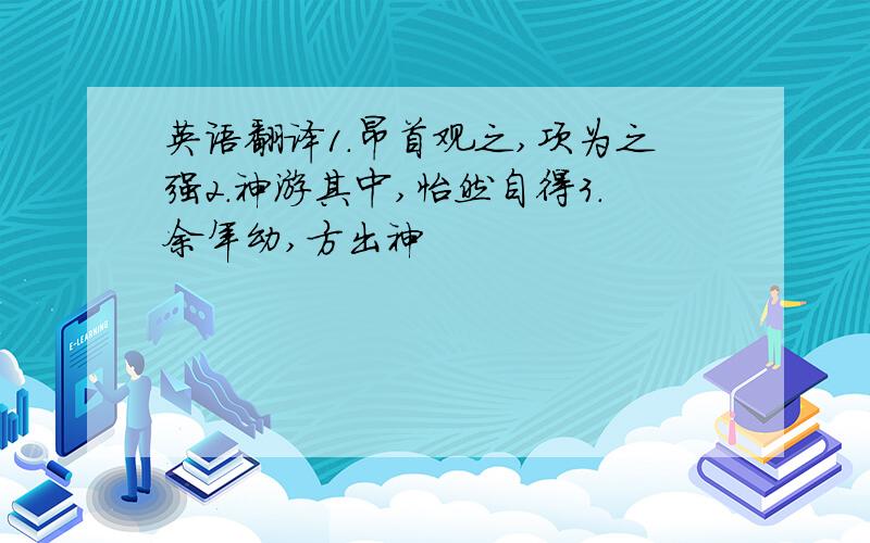 英语翻译1.昂首观之,项为之强2.神游其中,怡然自得3.余年幼,方出神