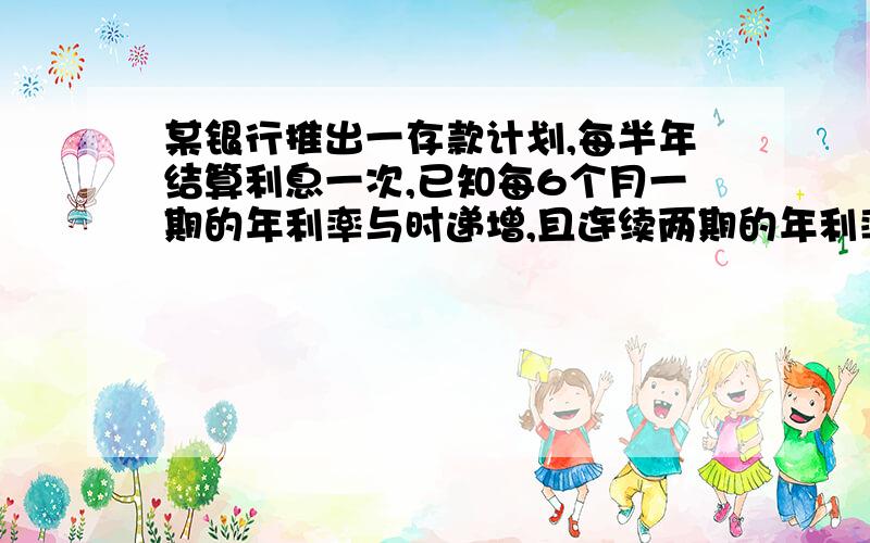 某银行推出一存款计划,每半年结算利息一次,已知每6个月一期的年利率与时递增,且连续两期的年利率之差为1％,王先生把1,0