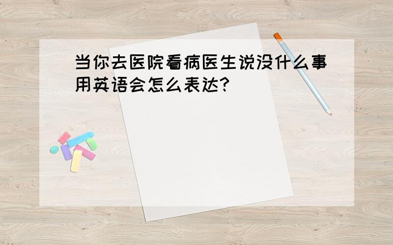 当你去医院看病医生说没什么事用英语会怎么表达?