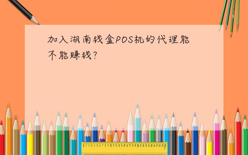 加入湖南钱盒POS机的代理能不能赚钱?