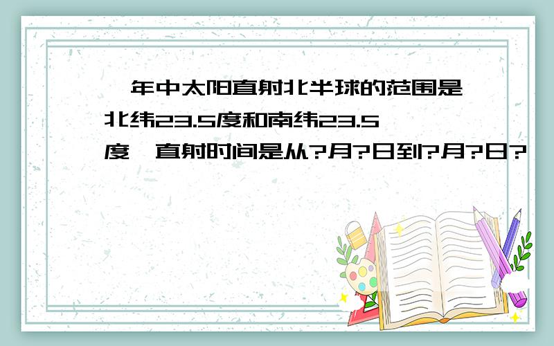 一年中太阳直射北半球的范围是北纬23.5度和南纬23.5度,直射时间是从?月?日到?月?日?