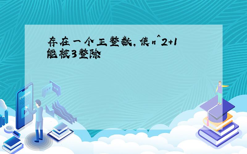 存在一个正整数,使n^2+1能被3整除