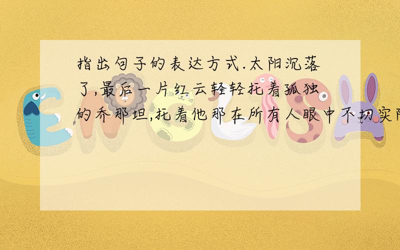 指出句子的表达方式.太阳沉落了,最后一片红云轻轻托着孤独的乔那坦,托着他那在所有人眼中不切实际的梦想,渐渐消失.无际的大