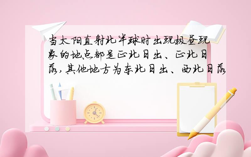 当太阳直射北半球时出现极昼现象的地点都是正北日出、正北日落,其他地方为东北日出、西北日落