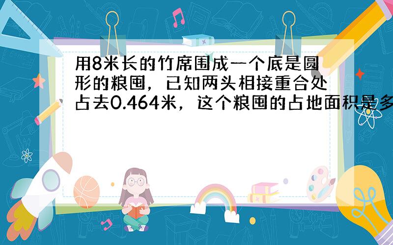 用8米长的竹席围成一个底是圆形的粮囤，已知两头相接重合处占去0.464米，这个粮囤的占地面积是多少平方米？