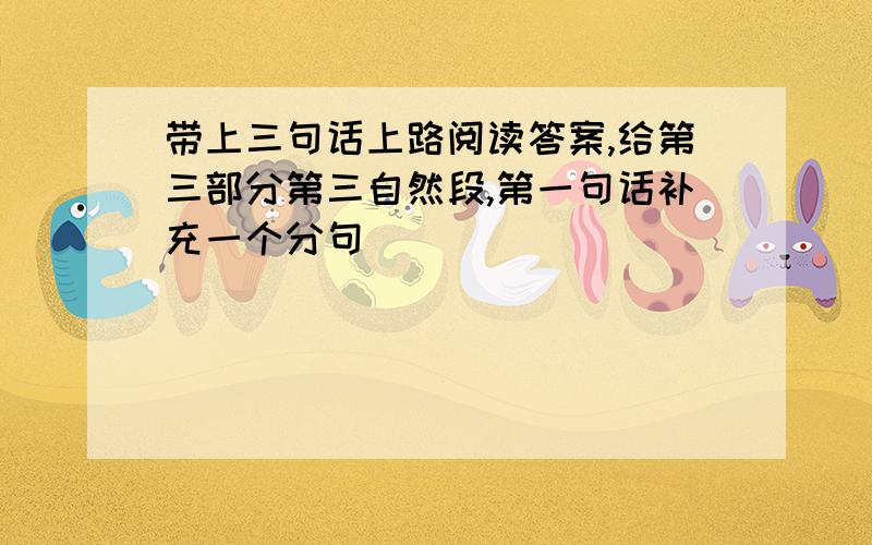 带上三句话上路阅读答案,给第三部分第三自然段,第一句话补充一个分句