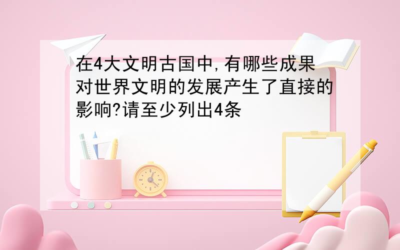 在4大文明古国中,有哪些成果对世界文明的发展产生了直接的影响?请至少列出4条