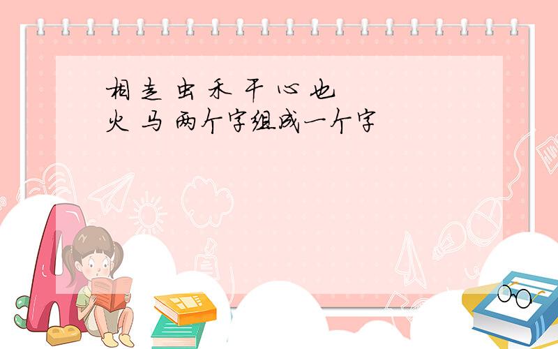 相 走 虫 禾 干 心 也 火 马 两个字组成一个字