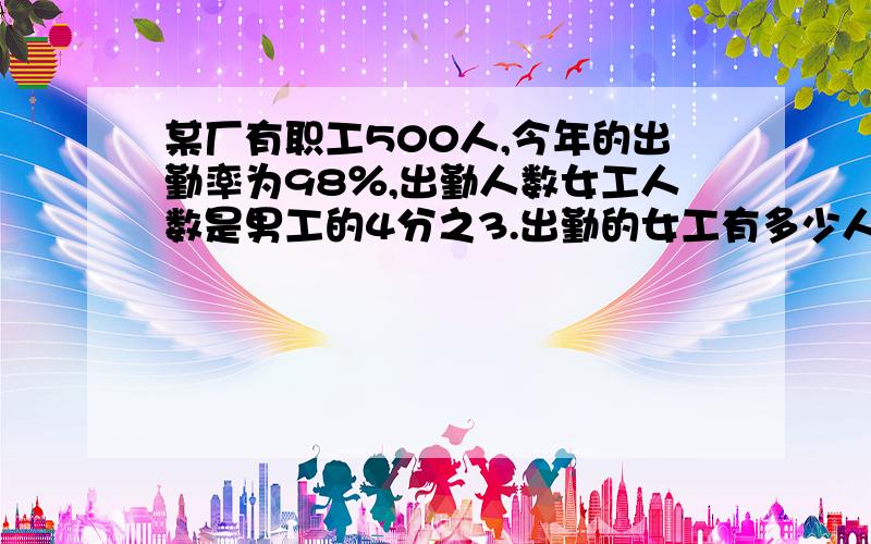 某厂有职工500人,今年的出勤率为98％,出勤人数女工人数是男工的4分之3.出勤的女工有多少人?