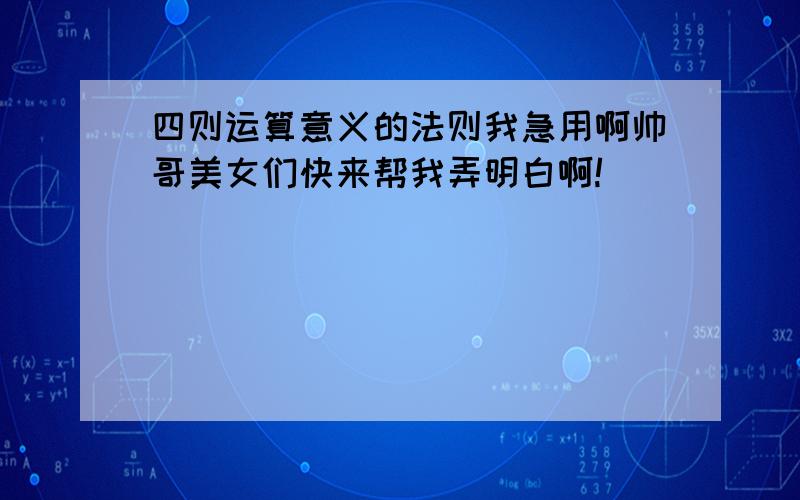 四则运算意义的法则我急用啊帅哥美女们快来帮我弄明白啊!