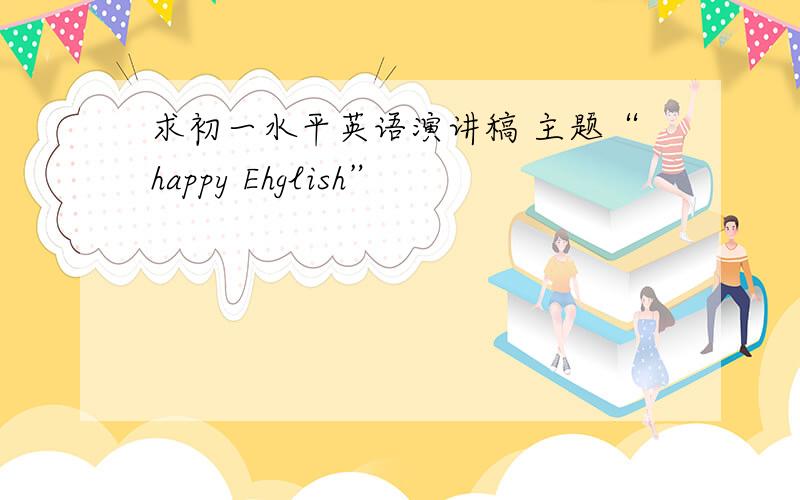 求初一水平英语演讲稿 主题“happy Ehglish”