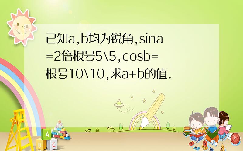 已知a,b均为锐角,sina=2倍根号5\5,cosb=根号10\10,求a+b的值.