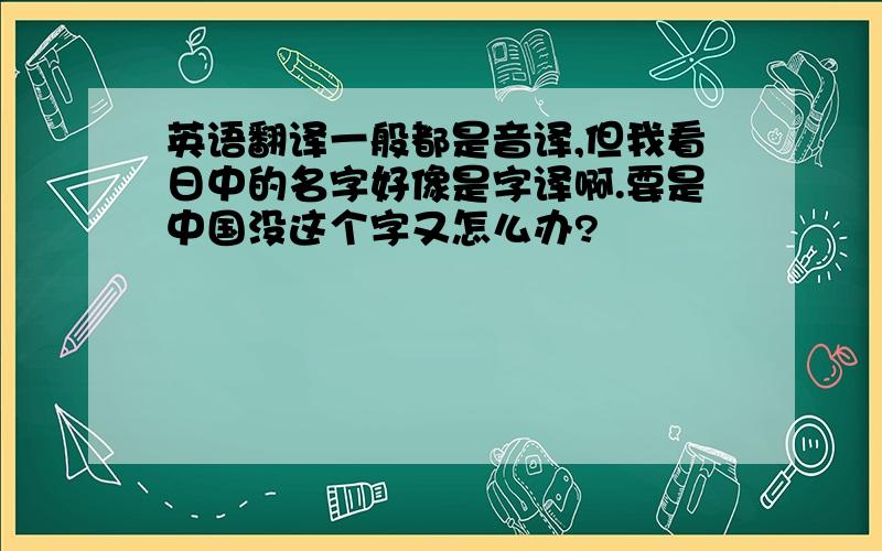 英语翻译一般都是音译,但我看日中的名字好像是字译啊.要是中国没这个字又怎么办?