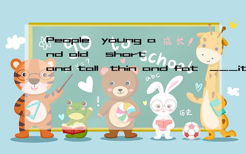 People,young and old ,short and tall,thin and fat,___it very