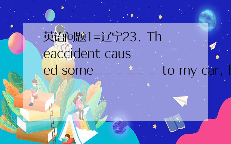 英语问题1=辽宁23. Theaccident caused some______ to my car, but it’