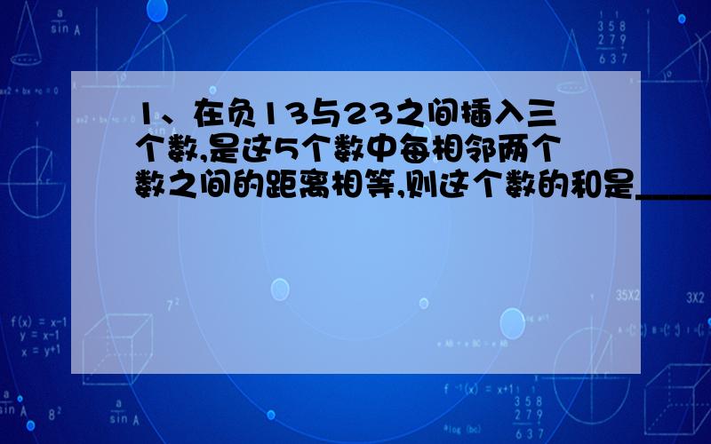 1、在负13与23之间插入三个数,是这5个数中每相邻两个数之间的距离相等,则这个数的和是_________