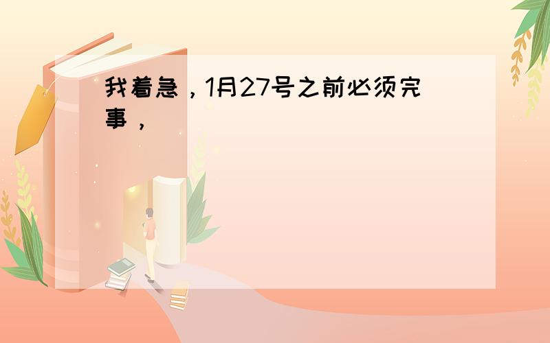 我着急，1月27号之前必须完事，