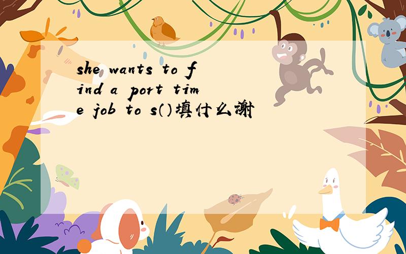 she wants to find a port time job to s（）填什么谢