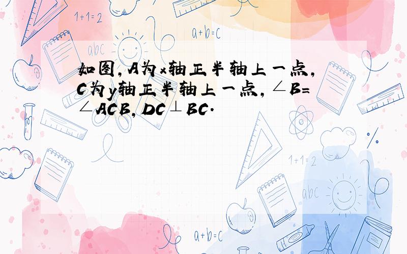 如图,A为x轴正半轴上一点,C为y轴正半轴上一点,∠B=∠ACB,DC⊥BC.