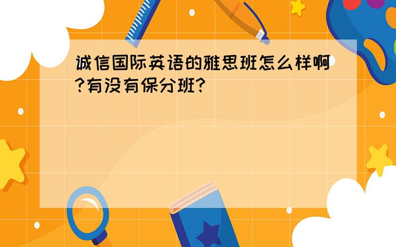 诚信国际英语的雅思班怎么样啊?有没有保分班?