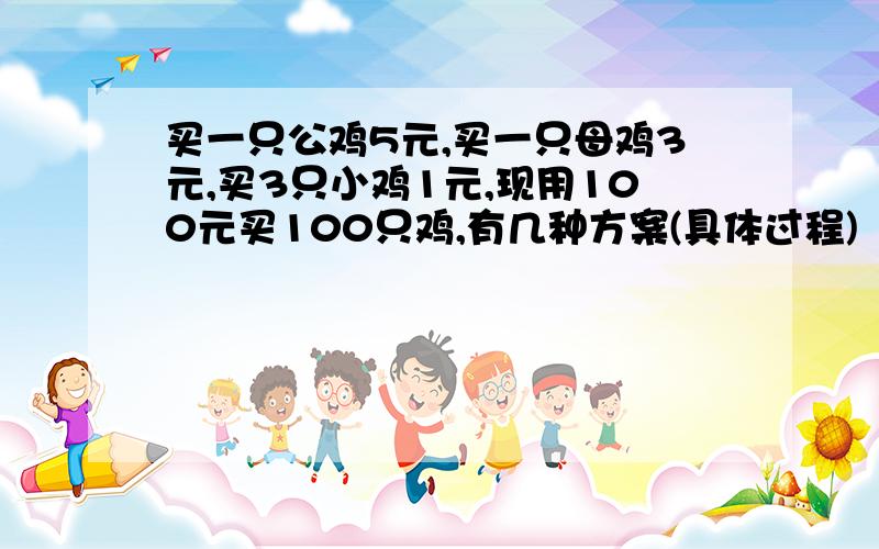 买一只公鸡5元,买一只母鸡3元,买3只小鸡1元,现用100元买100只鸡,有几种方案(具体过程)