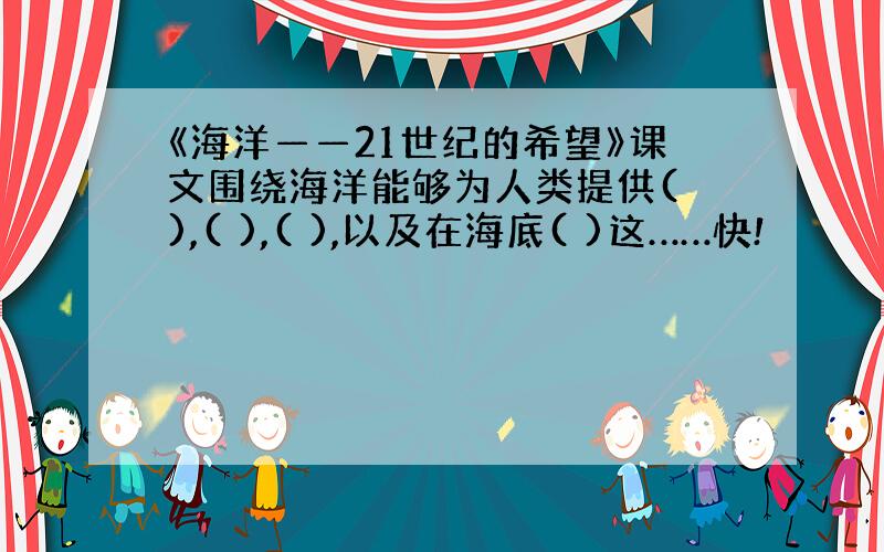 《海洋——21世纪的希望》课文围绕海洋能够为人类提供( ),( ),( ),以及在海底( )这……快!