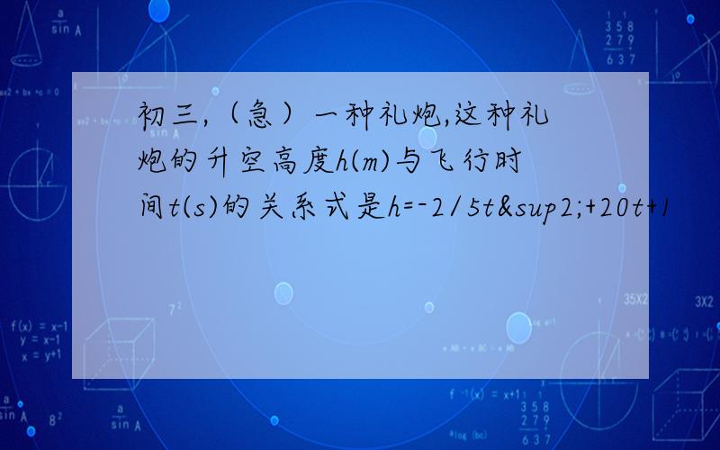 初三,（急）一种礼炮,这种礼炮的升空高度h(m)与飞行时间t(s)的关系式是h=-2/5t²+20t+1