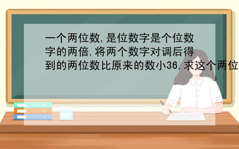 一个两位数,是位数字是个位数字的两倍,将两个数字对调后得到的两位数比原来的数小36,求这个两位数