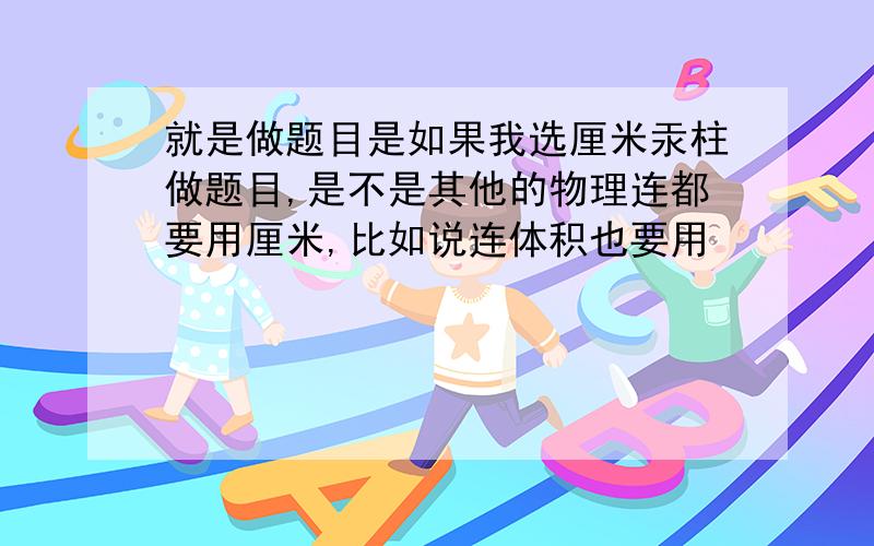 就是做题目是如果我选厘米汞柱做题目,是不是其他的物理连都要用厘米,比如说连体积也要用