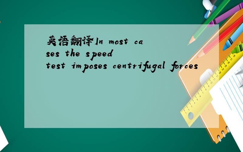 英语翻译In most cases the speed test imposes centrifugal forces