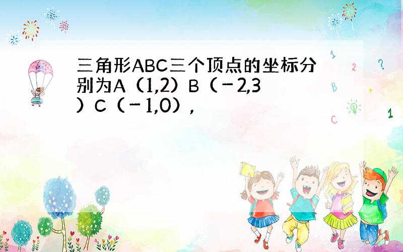 三角形ABC三个顶点的坐标分别为A（1,2）B（－2,3）C（－1,0）,