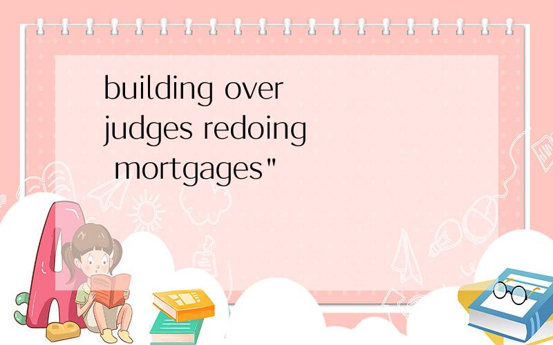 building over judges redoing mortgages