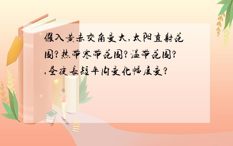 假入黄赤交角变大,太阳直射范围?热带寒带范围?温带范围?,昼夜长短年内变化幅度变?