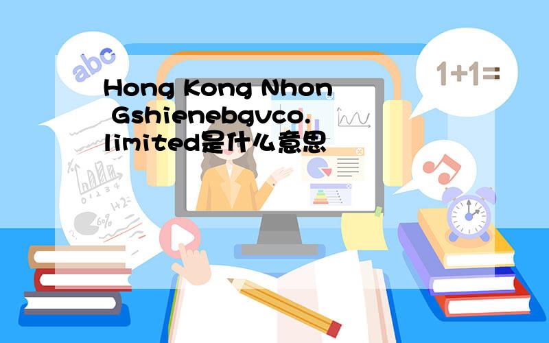 Hong Kong Nhon Gshienebgvco.limited是什么意思