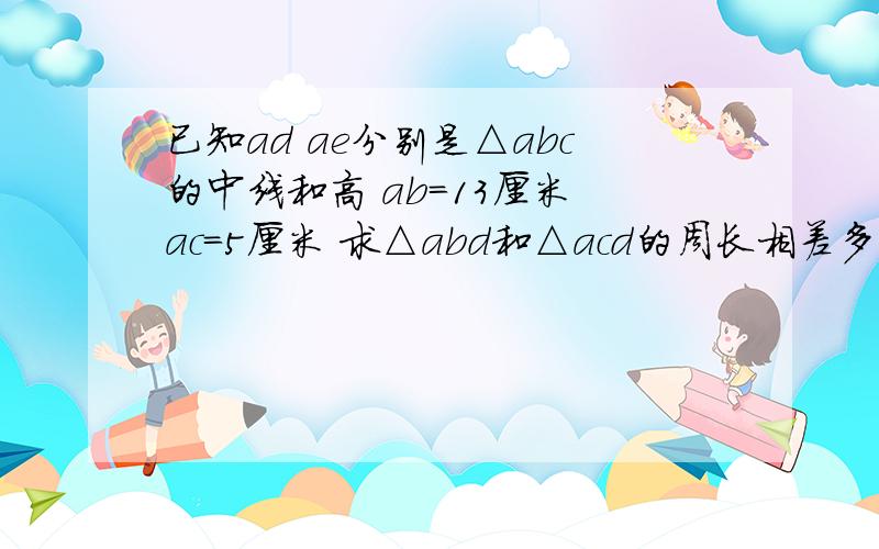 已知ad ae分别是△abc的中线和高 ab=13厘米 ac=5厘米 求△abd和△acd的周长相差多少