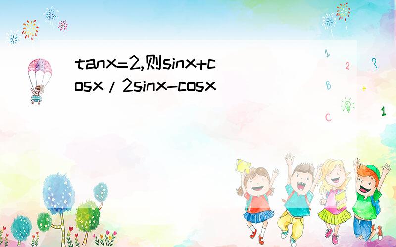 tanx=2,则sinx+cosx/2sinx-cosx