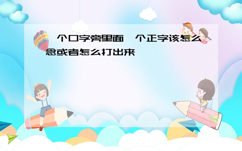 一个口字旁里面一个正字该怎么念或者怎么打出来