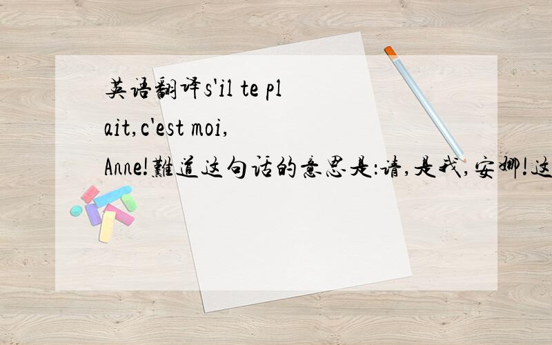 英语翻译s'il te plait,c'est moi,Anne!难道这句话的意思是：请,是我,安娜!这个总感觉好奇怪啊