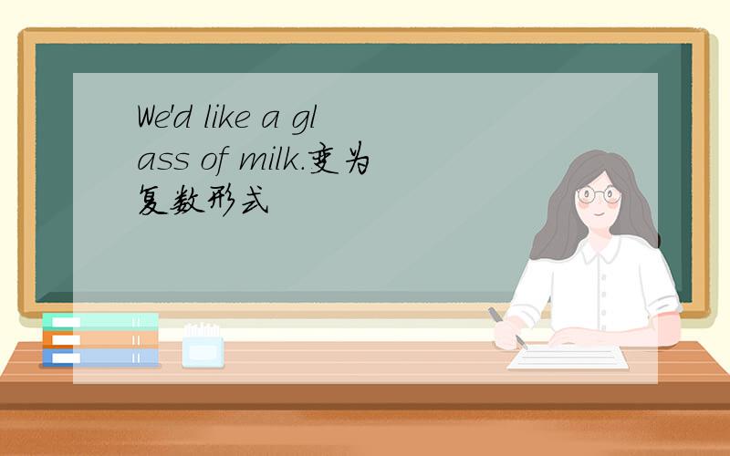 We'd like a glass of milk.变为复数形式