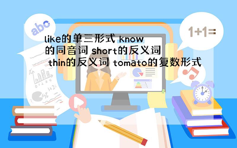 like的单三形式 know的同音词 short的反义词 thin的反义词 tomato的复数形式