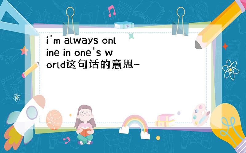 i'm always online in one's world这句话的意思~