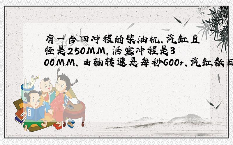 有一台四冲程的柴油机,汽缸直径是250MM,活塞冲程是300MM,曲轴转速是每秒600r,汽缸数目是八个,柴油机功率是2