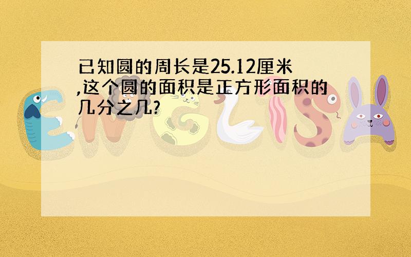 已知圆的周长是25.12厘米,这个圆的面积是正方形面积的几分之几?