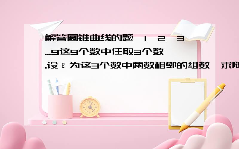 解答圆锥曲线的题,1,2,3...9这9个数中任取3个数.设ε为这3个数中两数相邻的组数,求随机变量ε的概率分布?请加计