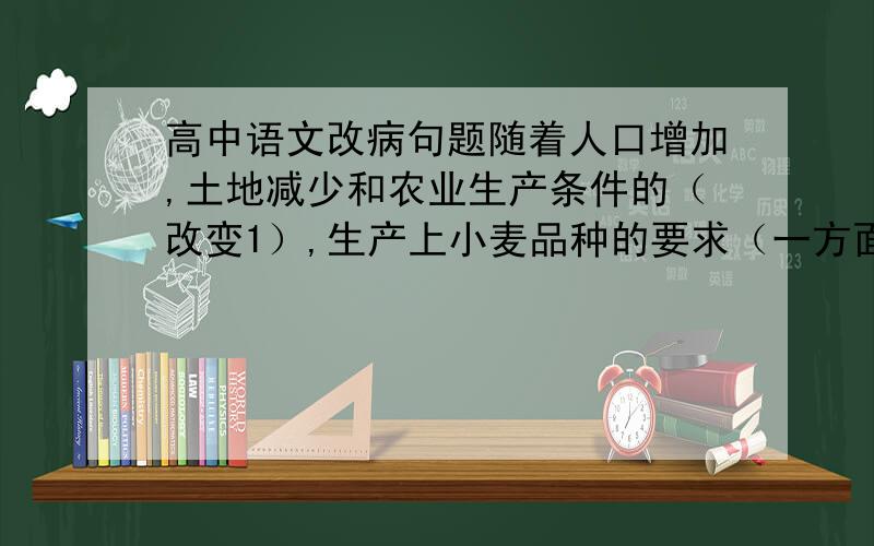 高中语文改病句题随着人口增加,土地减少和农业生产条件的（改变1）,生产上小麦品种的要求（一方面2)越来越高；（另一方面3