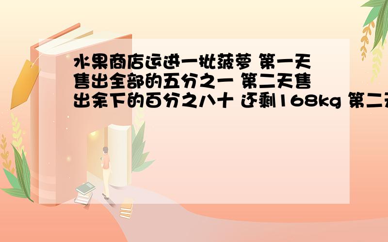 水果商店运进一批菠萝 第一天售出全部的五分之一 第二天售出余下的百分之八十 还剩168kg 第二天售出多少kg