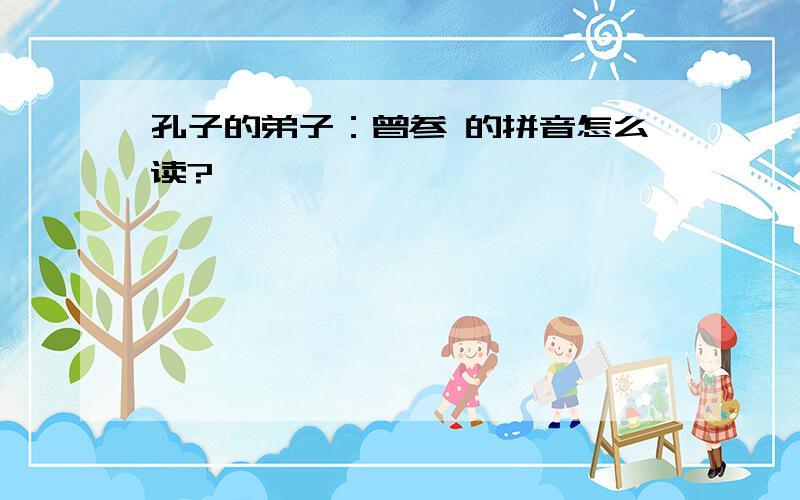 孔子的弟子：曾参 的拼音怎么读?